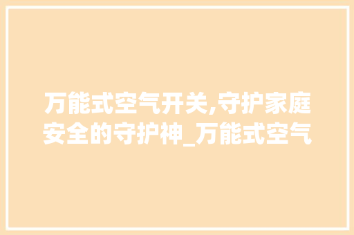 万能式空气开关,守护家庭安全的守护神_万能式空气开关 万能式空气开关,守护家庭安全的守护神_万能式空气开关 综合便民