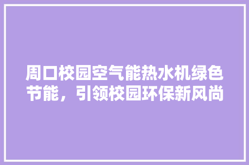 周口校园空气能热水机绿色节能，引领校园环保新风尚 家电维修