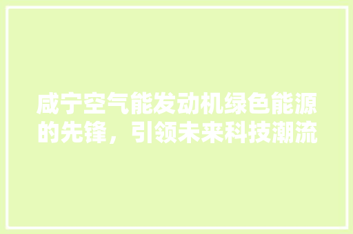咸宁空气能发动机绿色能源的先锋，引领未来科技潮流 汽车维修