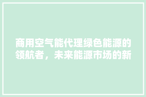 商用空气能代理绿色能源的领航者，未来能源市场的新宠