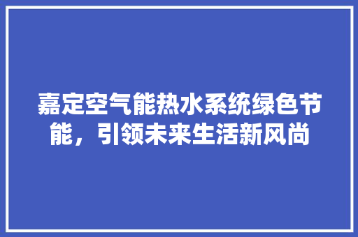 嘉定空气能热水系统绿色节能，引领未来生活新风尚