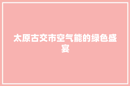 太原古交市空气能的绿色盛宴 汽车维修