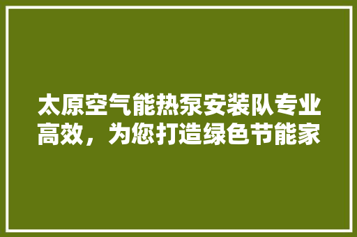 太原空气能热泵安装队专业高效，为您打造绿色节能家园 综合便民