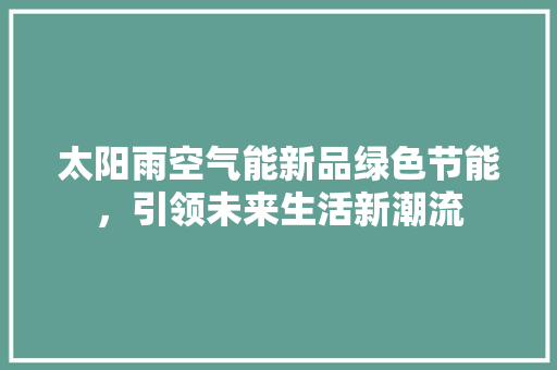 太阳雨空气能新品绿色节能，引领未来生活新潮流 汽车维修