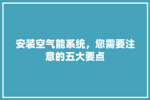 安装空气能系统，您需要注意的五大要点 汽车维修