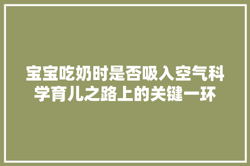 宝宝吃奶时是否吸入空气科学育儿之路上的关键一环 家电维修