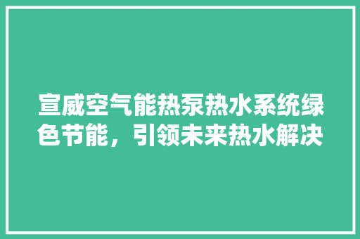 宣威空气能热泵热水系统绿色节能，引领未来热水解决方法 汽车维修