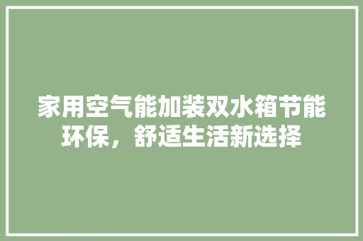 家用空气能加装双水箱节能环保，舒适生活新选择 厨房维修