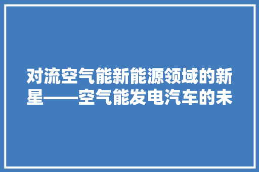 对流空气能新能源领域的新星——空气能发电汽车的未来展望 汽车维修