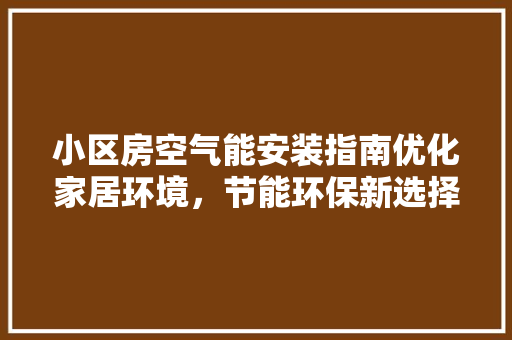 小区房空气能安装指南优化家居环境，节能环保新选择 综合便民