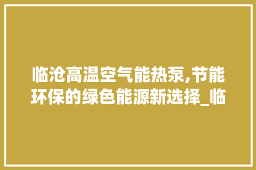 临沧高温空气能热泵,节能环保的绿色能源新选择_临沧高温空气能热泵 临沧高温空气能热泵,节能环保的绿色能源新选择_临沧高温空气能热泵 家电维修