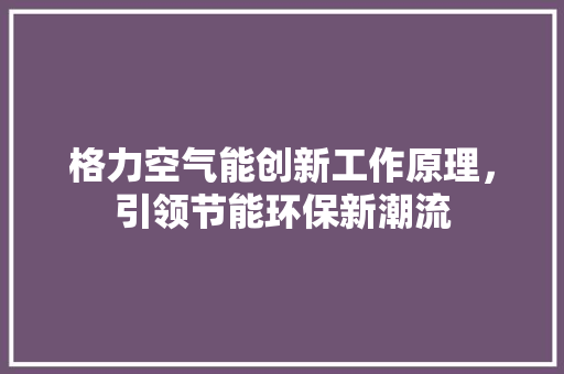 格力空气能创新工作原理，引领节能环保新潮流