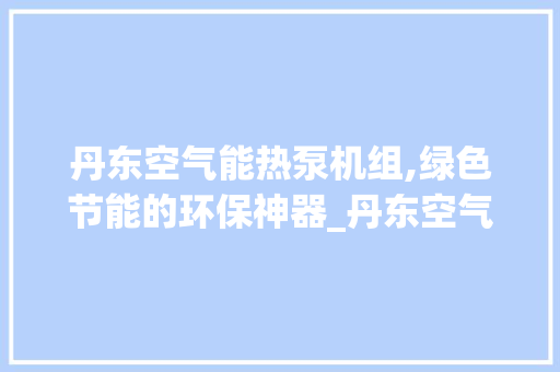 丹东空气能热泵机组,绿色节能的环保神器_丹东空气能热泵机组 丹东空气能热泵机组,绿色节能的环保神器_丹东空气能热泵机组 汽车维修