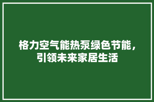 格力空气能热泵绿色节能，引领未来家居生活