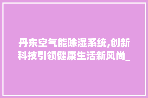 丹东空气能除湿系统,创新科技引领健康生活新风尚_丹东空气能除湿系统 丹东空气能除湿系统,创新科技引领健康生活新风尚_丹东空气能除湿系统 墙体维修