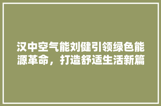 汉中空气能刘健引领绿色能源革命，打造舒适生活新篇章 厨房维修