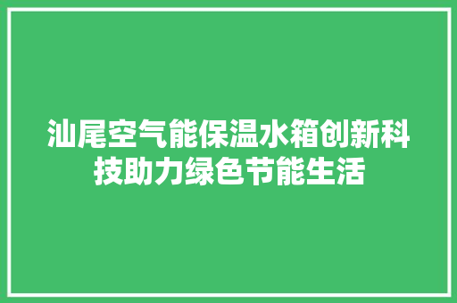 汕尾空气能保温水箱创新科技助力绿色节能生活 家电维修