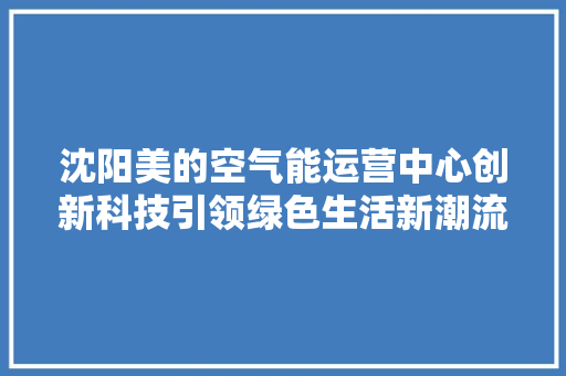 沈阳美的空气能运营中心创新科技引领绿色生活新潮流