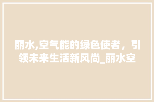 丽水,空气能的绿色使者，引领未来生活新风尚_丽水空气能
