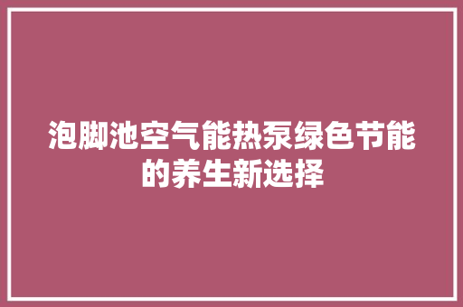 泡脚池空气能热泵绿色节能的养生新选择