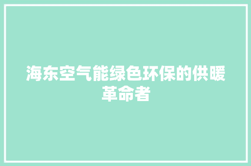 海东空气能绿色环保的供暖革命者 综合便民
