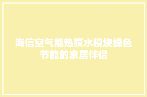 海信空气能热泵水模块绿色节能的家居伴侣 综合便民