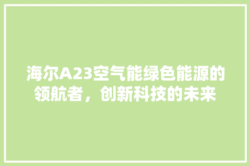 海尔A23空气能绿色能源的领航者，创新科技的未来 综合便民
