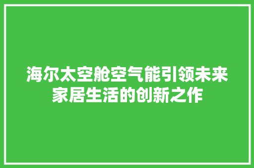 海尔太空舱空气能引领未来家居生活的创新之作