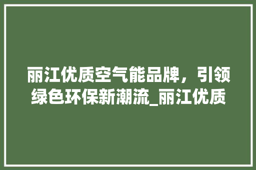 丽江优质空气能品牌，引领绿色环保新潮流_丽江优质空气能品牌 丽江优质空气能品牌，引领绿色环保新潮流_丽江优质空气能品牌 综合便民