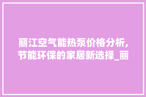 丽江空气能热泵价格分析,节能环保的家居新选择_丽江空气能热泵价钱