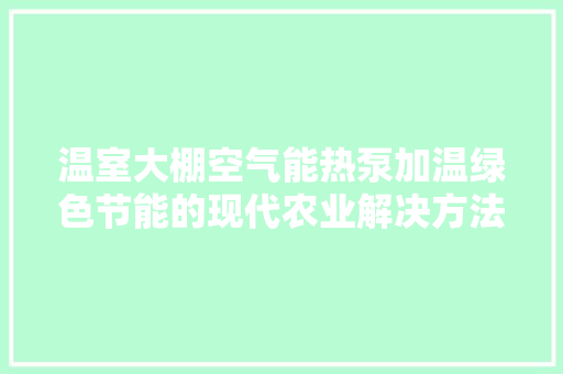 温室大棚空气能热泵加温绿色节能的现代农业解决方法 厨房维修