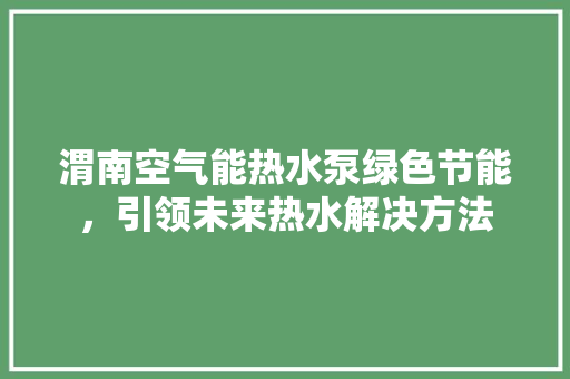 渭南空气能热水泵绿色节能，引领未来热水解决方法