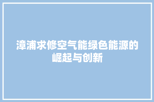 漳浦求修空气能绿色能源的崛起与创新 墙体维修