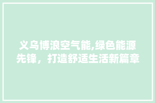 义乌博浪空气能,绿色能源先锋，打造舒适生活新篇章_义乌博浪空气能电话 义乌博浪空气能,绿色能源先锋，打造舒适生活新篇章_义乌博浪空气能电话 厨房维修