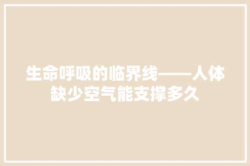 生命呼吸的临界线——人体缺少空气能支撑多久 综合便民