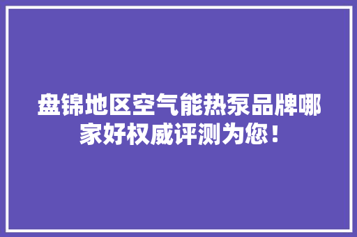 盘锦地区空气能热泵品牌哪家好权威评测为您！