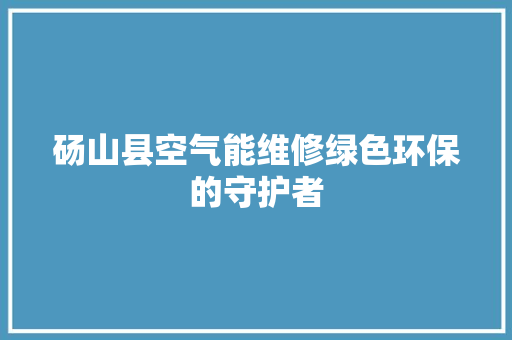 砀山县空气能维修绿色环保的守护者 汽车维修