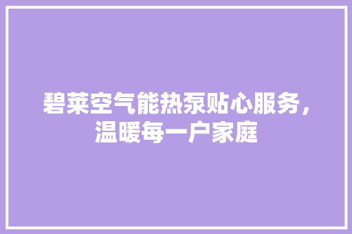 碧莱空气能热泵贴心服务，温暖每一户家庭