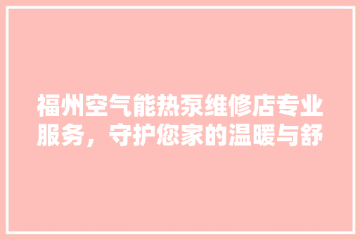 福州空气能热泵维修店专业服务，守护您家的温暖与舒适