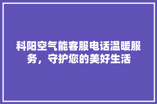 科阳空气能客服电话温暖服务，守护您的美好生活