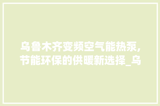 乌鲁木齐变频空气能热泵,节能环保的供暖新选择_乌鲁木齐变频空气能热泵 乌鲁木齐变频空气能热泵,节能环保的供暖新选择_乌鲁木齐变频空气能热泵 墙体维修