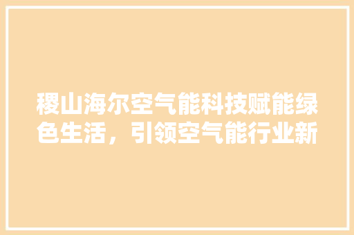 稷山海尔空气能科技赋能绿色生活，引领空气能行业新篇章 综合便民