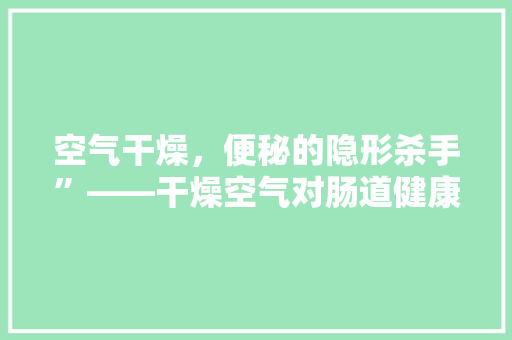 空气干燥，便秘的隐形杀手”——干燥空气对肠道健康的影响 综合便民