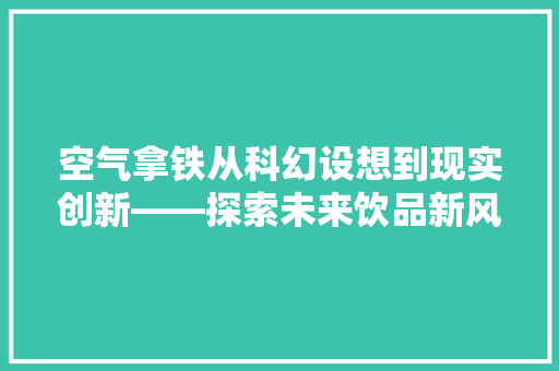 空气拿铁从科幻设想到现实创新——探索未来饮品新风尚 厨房维修
