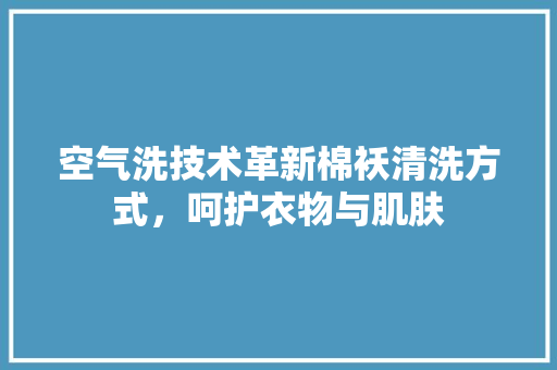 空气洗技术革新棉袄清洗方式，呵护衣物与肌肤