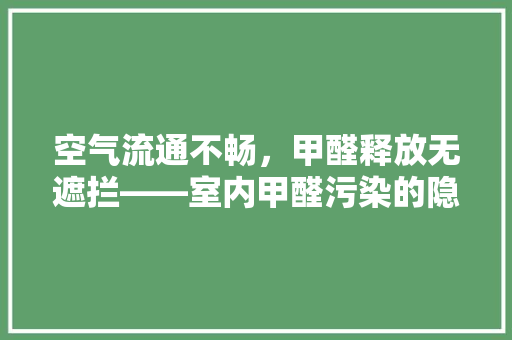 空气流通不畅，甲醛释放无遮拦——室内甲醛污染的隐秘杀手 汽车维修