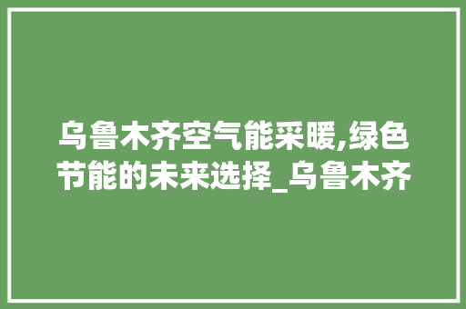 乌鲁木齐空气能采暖,绿色节能的未来选择_乌鲁木齐空气能采暖厂商 乌鲁木齐空气能采暖,绿色节能的未来选择_乌鲁木齐空气能采暖厂商 汽车维修