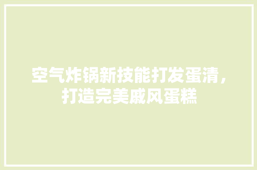 空气炸锅新技能打发蛋清，打造完美戚风蛋糕 墙体维修