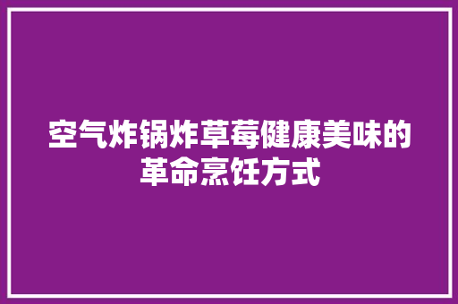 空气炸锅炸草莓健康美味的革命烹饪方式 综合便民