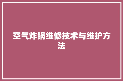 空气炸锅维修技术与维护方法 综合便民